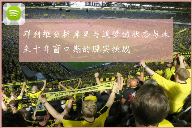 邓利维分析库里与追梦的状态与未来十年窗口期的现实挑战