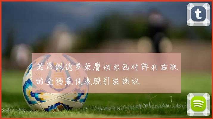 若昂佩德罗荣膺切尔西对阵利兹联的全场最佳表现引发热议