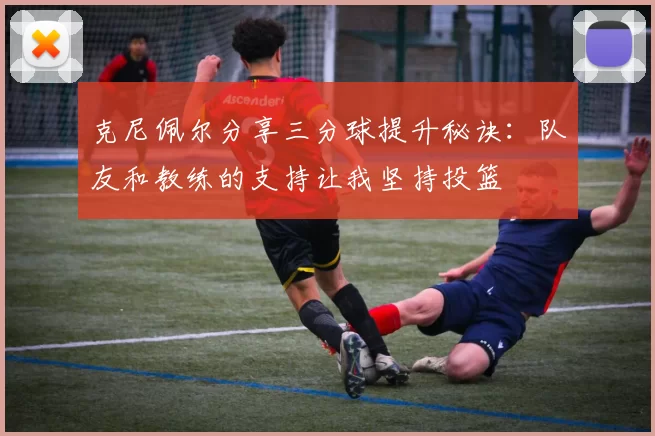 克尼佩尔分享三分球提升秘诀：队友和教练的支持让我坚持投篮