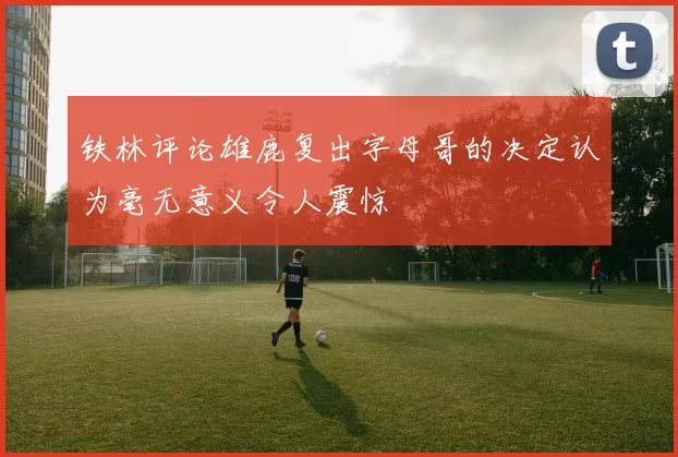 铁林评论雄鹿复出字母哥的决定认为毫无意义令人震惊