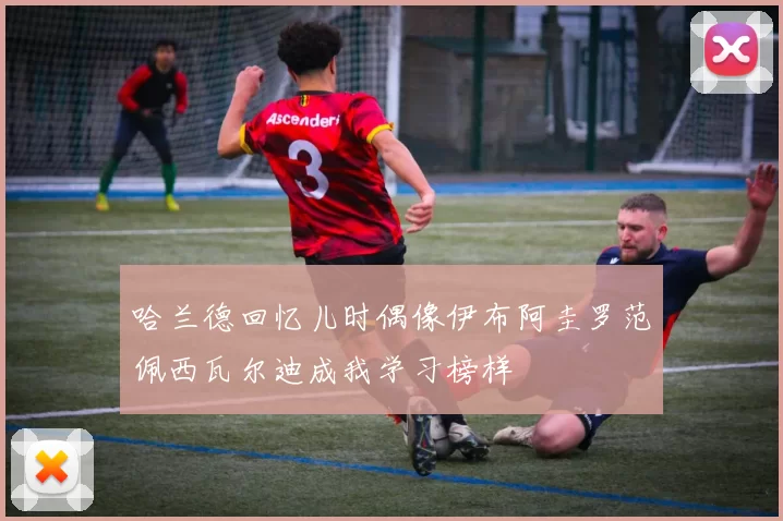 哈兰德回忆儿时偶像伊布阿圭罗范佩西瓦尔迪成我学习榜样