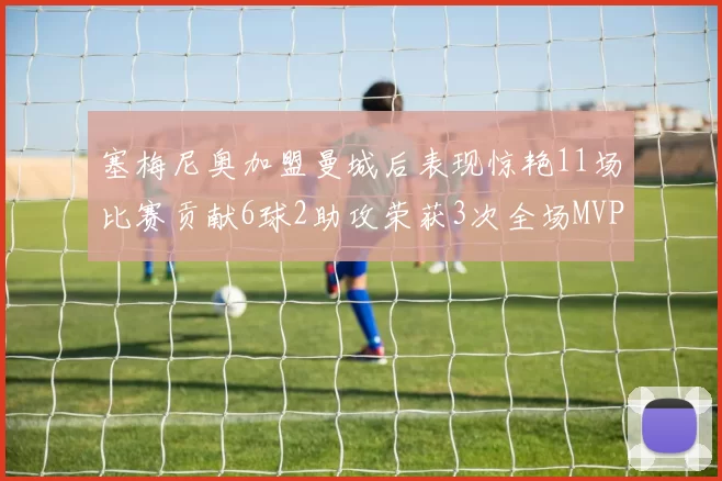 塞梅尼奥加盟曼城后表现惊艳11场比赛贡献6球2助攻荣获3次全场MVP