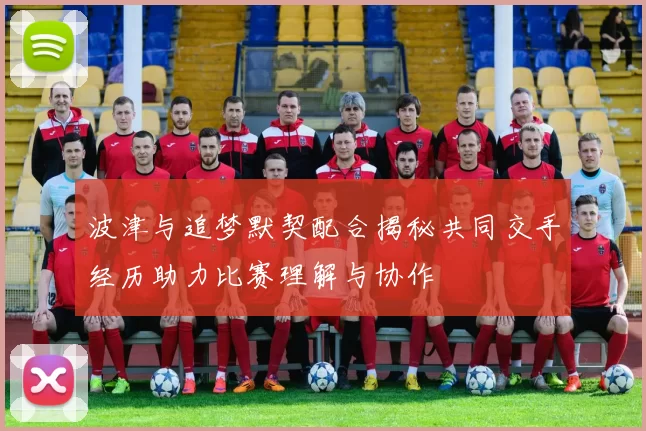 波津与追梦默契配合揭秘共同交手经历助力比赛理解与协作