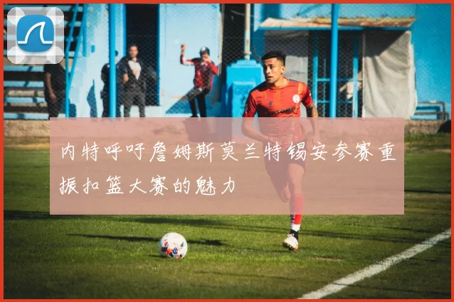 内特呼吁詹姆斯莫兰特锡安参赛重振扣篮大赛的魅力