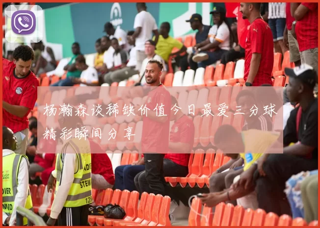 杨瀚森谈稀缺价值今日最爱三分球精彩瞬间分享