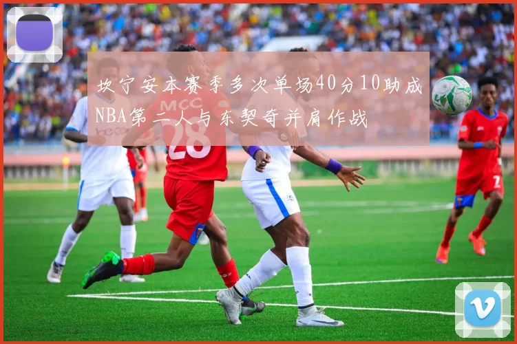 坎宁安本赛季多次单场40分10助成NBA第二人与东契奇并肩作战