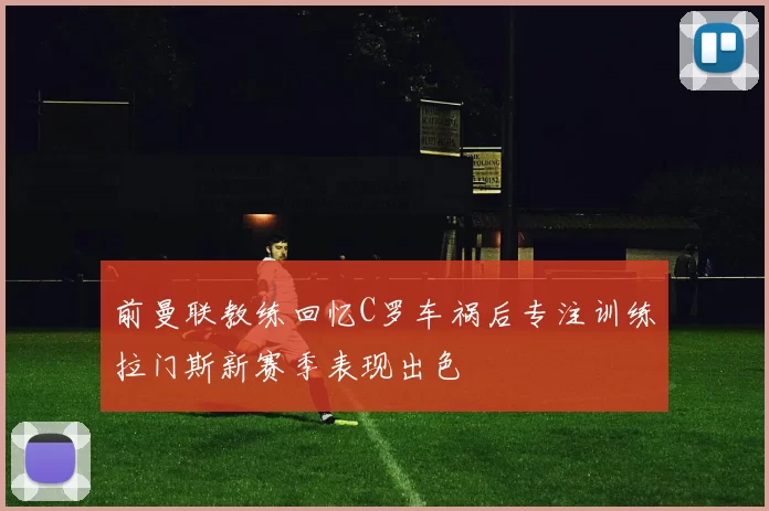 前曼联教练回忆C罗车祸后专注训练拉门斯新赛季表现出色