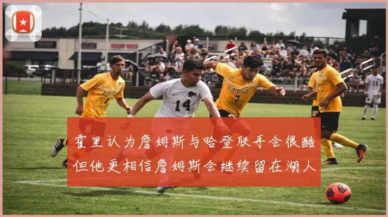 霍里认为詹姆斯与哈登联手会很酷但他更相信詹姆斯会继续留在湖人