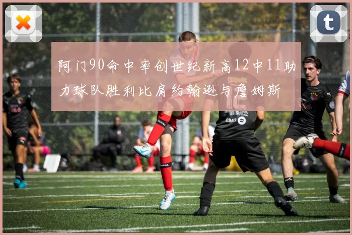阿门90命中率创世纪新高12中11助力球队胜利比肩约翰逊与詹姆斯