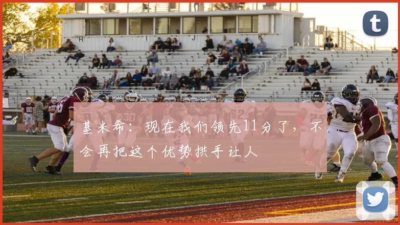 基米希：现在我们领先11分了，不会再把这个优势拱手让人