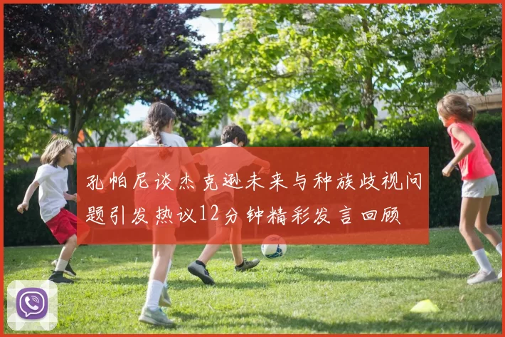 孔帕尼谈杰克逊未来与种族歧视问题引发热议12分钟精彩发言回顾