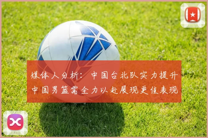 媒体人分析：中国台北队实力提升中国男篮需全力以赴展现更佳表现