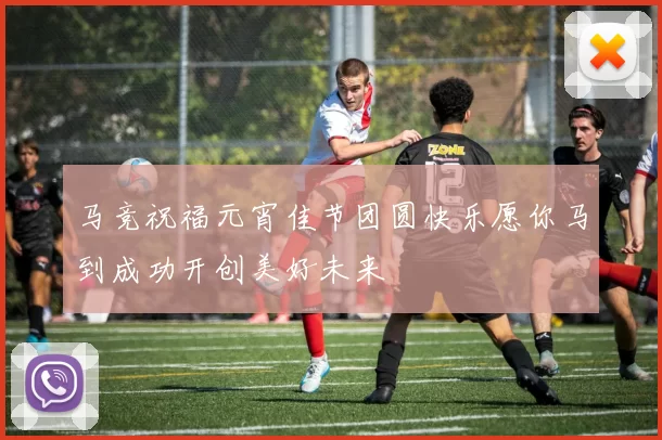 马竞祝福元宵佳节团圆快乐愿你马到成功开创美好未来