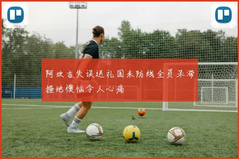 阿坎吉失误送礼国米防线全员呆滞捶地懊恼令人心痛
