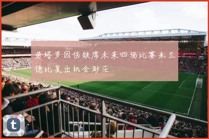 劳塔罗因伤缺席未来四场比赛米兰德比复出机会渺茫