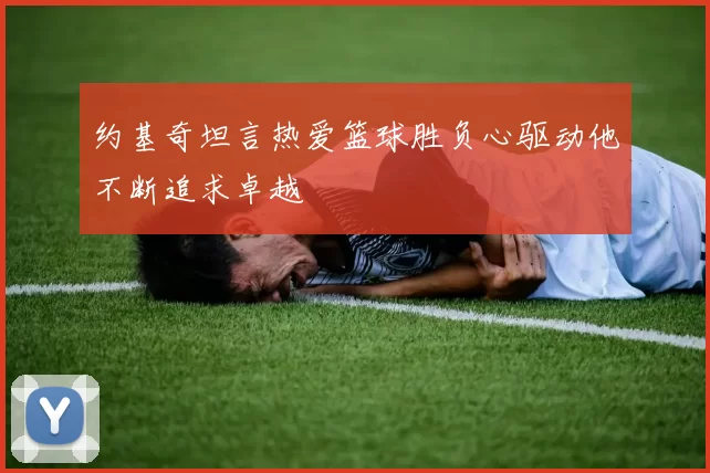 约基奇坦言热爱篮球胜负心驱动他不断追求卓越