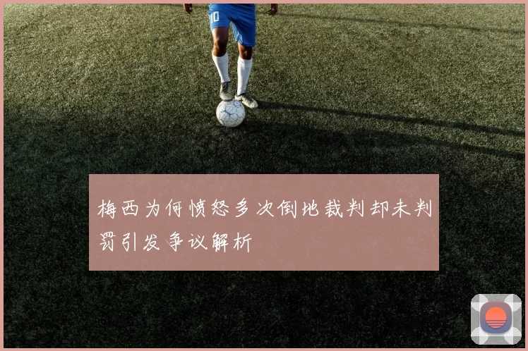 梅西为何愤怒多次倒地裁判却未判罚引发争议解析