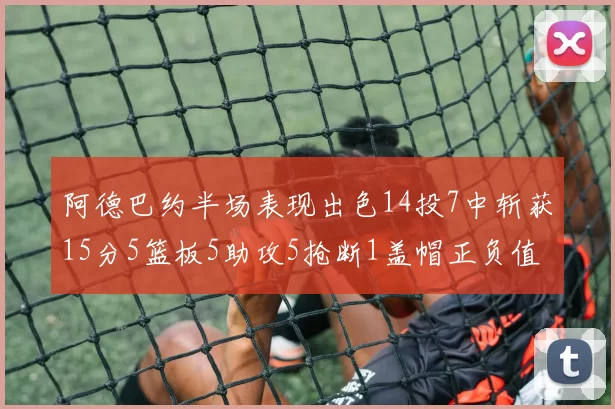 阿德巴约半场表现出色14投7中斩获15分5篮板5助攻5抢断1盖帽正负值高达16