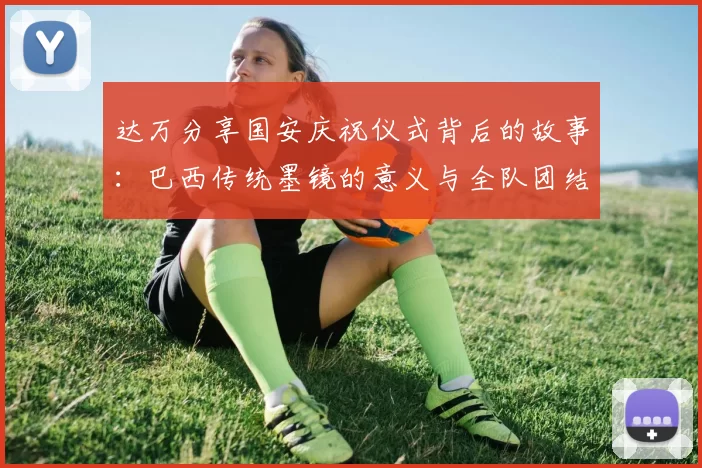 达万分享国安庆祝仪式背后的故事：巴西传统墨镜的意义与全队团结的象征