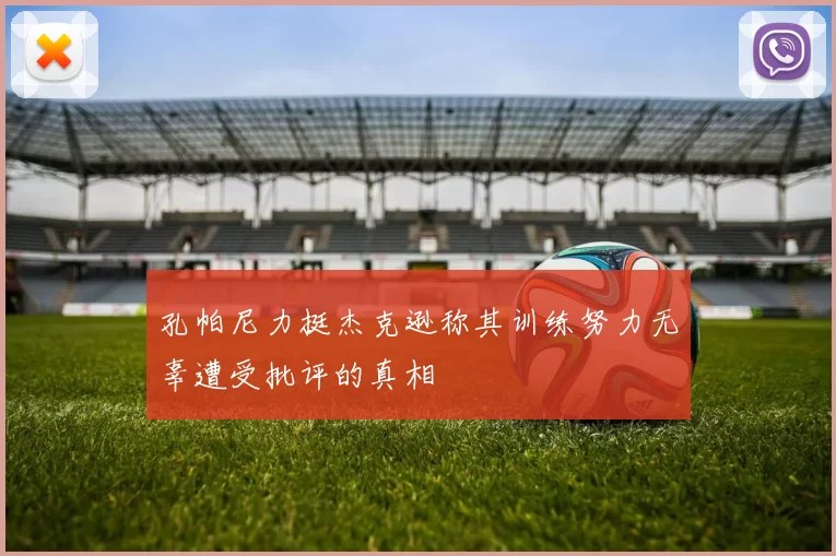 孔帕尼力挺杰克逊称其训练努力无辜遭受批评的真相
