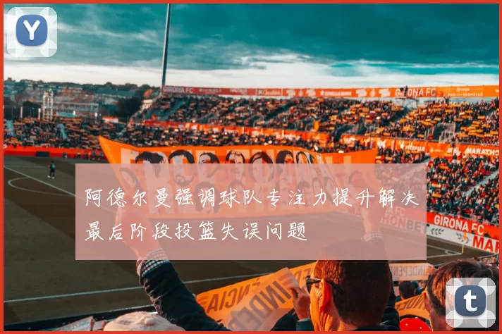 阿德尔曼强调球队专注力提升解决最后阶段投篮失误问题