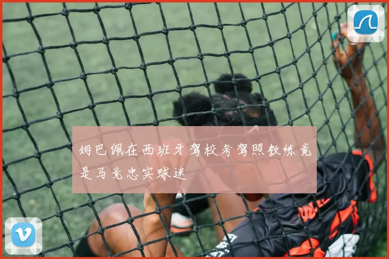 姆巴佩在西班牙驾校考驾照教练竟是马竞忠实球迷