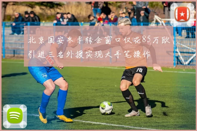 北京国安冬季转会窗口仅花85万欧引进三名外援实现大手笔操作