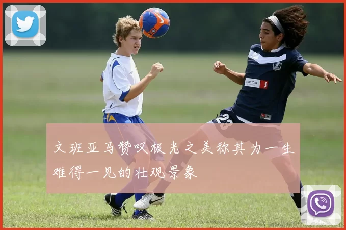 文班亚马赞叹极光之美称其为一生难得一见的壮观景象